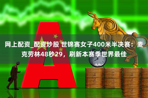 网上配资_配资炒股 世锦赛女子400米半决赛：麦克劳林48秒29，刷新本赛季世界最佳