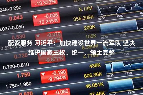 配资服务 习近平:加快建设世界一流军队 坚决维护国家主权、统一、领土完整