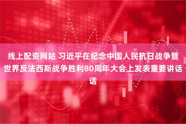 线上配资网站 习近平在纪念中国人民抗日战争暨世界反法西斯战争胜利80周年大会上发表重要讲话