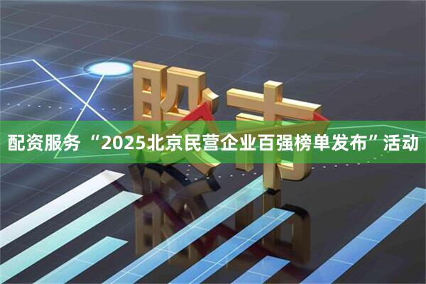配资服务 “2025北京民营企业百强榜单发布”活动