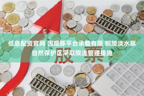 低息配资官网 因观豚平台承载有限 铜陵淡水豚自然保护区采取限流管理措施