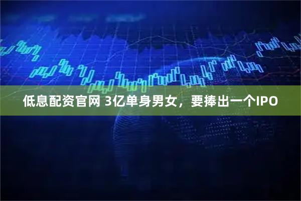 低息配资官网 3亿单身男女，要捧出一个IPO
