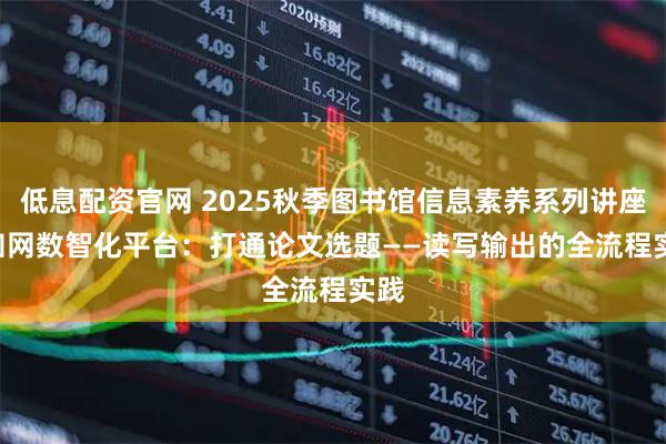 低息配资官网 2025秋季图书馆信息素养系列讲座 | 知网数智化平台：打通论文选题——读写输出的全流程实践