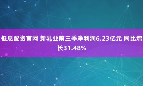 低息配资官网 新乳业前三季净利润6.23亿元 同比增长31.48%