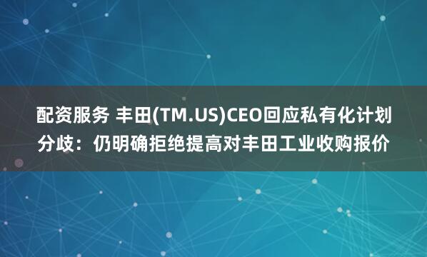 配资服务 丰田(TM.US)CEO回应私有化计划分歧：仍明确拒绝提高对丰田工业收购报价