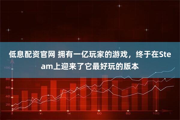 低息配资官网 拥有一亿玩家的游戏，终于在Steam上迎来了它最好玩的版本