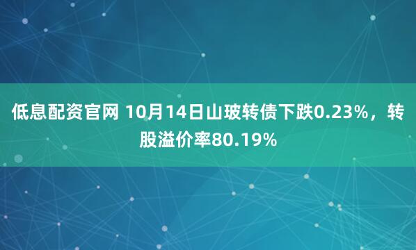 低息配资官网 10月14日山玻转债下跌0.23%,转股溢价率80.19%
