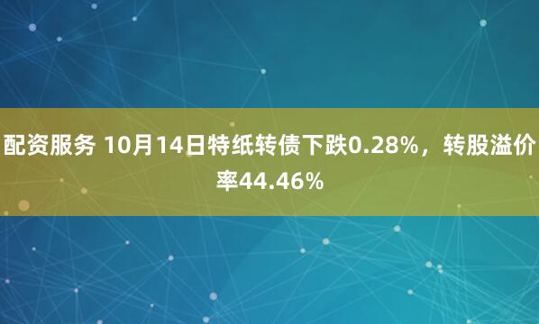 配资服务 10月14日特纸转债下跌0.28%，转股溢价率44.46%