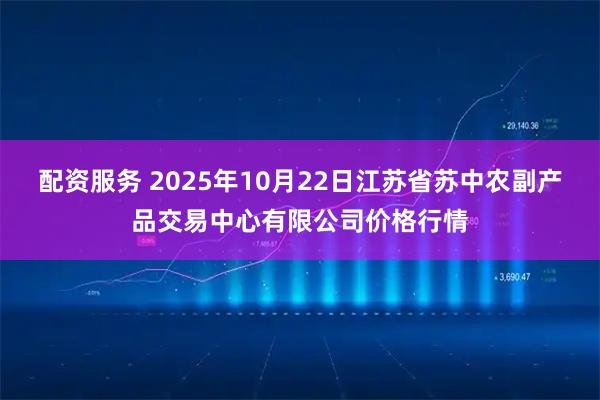配资服务 2025年10月22日江苏省苏中农副产品交易中心有限公司价格行情