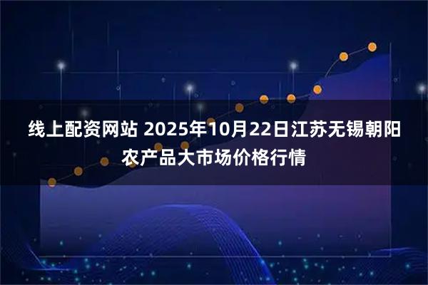 线上配资网站 2025年10月22日江苏无锡朝阳农产品大市场价格行情