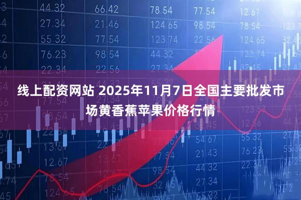 线上配资网站 2025年11月7日全国主要批发市场黄香蕉苹果价格行情