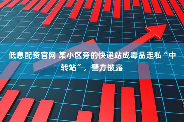 低息配资官网 某小区旁的快递站成毒品走私“中转站”，警方披露