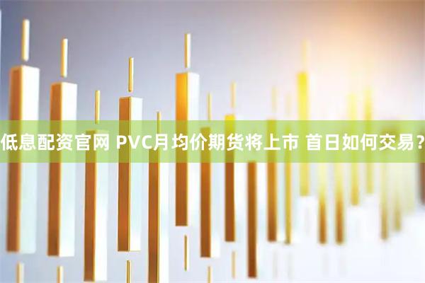 低息配资官网 PVC月均价期货将上市 首日如何交易？