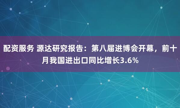 配资服务 源达研究报告：第八届进博会开幕，前十月我国进出口同比增长3.6%