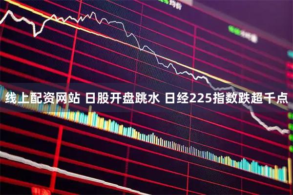 线上配资网站 日股开盘跳水 日经225指数跌超千点