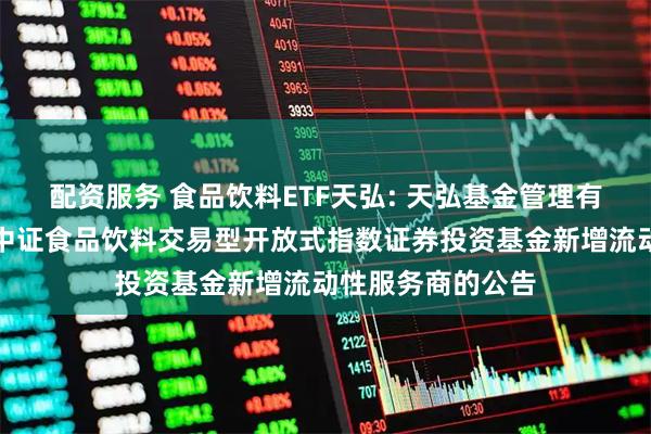 配资服务 食品饮料ETF天弘: 天弘基金管理有限公司关于天弘中证食品饮料交易型开放式指数证券投资基金新增流动性服务商的公告