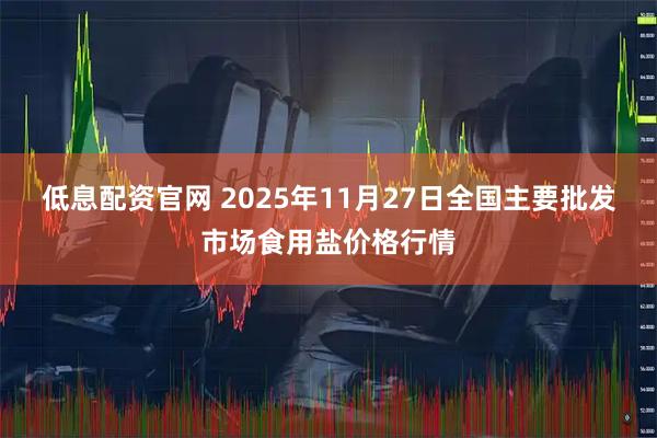 低息配资官网 2025年11月27日全国主要批发市场食用盐价格行情