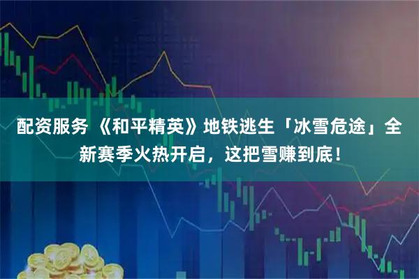 配资服务 《和平精英》地铁逃生「冰雪危途」全新赛季火热开启，这把雪赚到底！