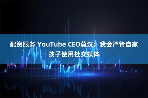 配资服务 YouTube CEO莫汉:我会严管自家孩子使用社交媒体