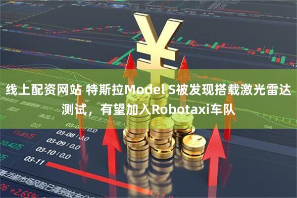 线上配资网站 特斯拉Model S被发现搭载激光雷达测试,有望加入Robotaxi车队