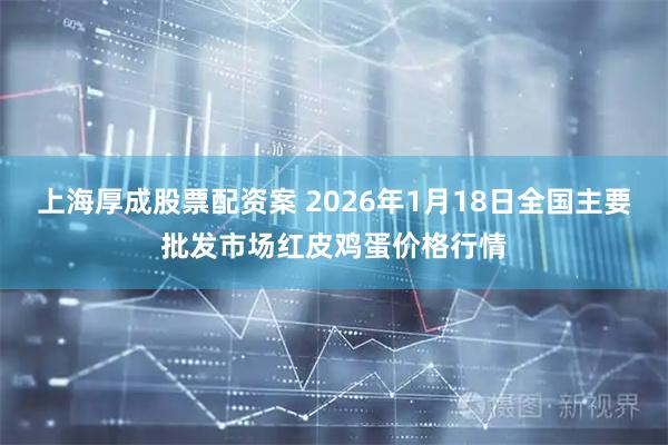 上海厚成股票配资案 2026年1月18日全国主要批发市场红皮鸡蛋价格行情