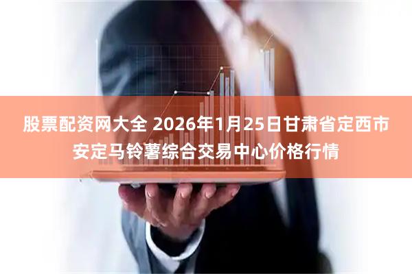 股票配资网大全 2026年1月25日甘肃省定西市安定马铃薯综合交易中心价格行情
