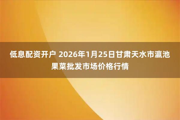 低息配资开户 2026年1月25日甘肃天水市瀛池果菜批发市场价格行情