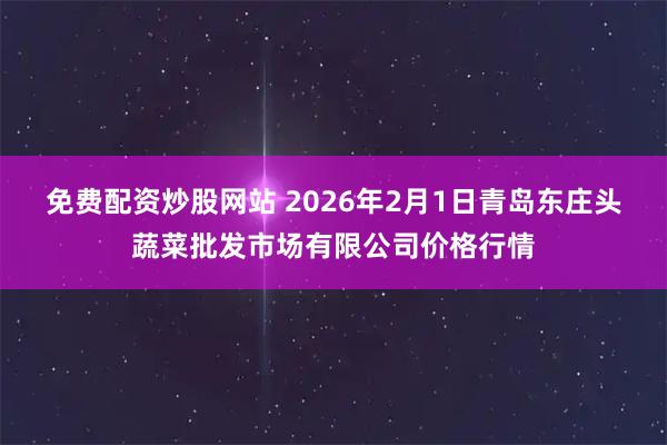 免费配资炒股网站 2026年2月1日青岛东庄头蔬菜批发市场有限公司价格行情