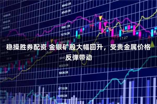 稳操胜券配资 金银矿股大幅回升，受贵金属价格反弹带动