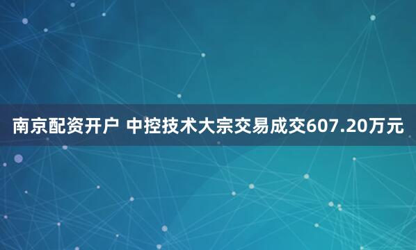南京配资开户 中控技术大宗交易成交607.20万元