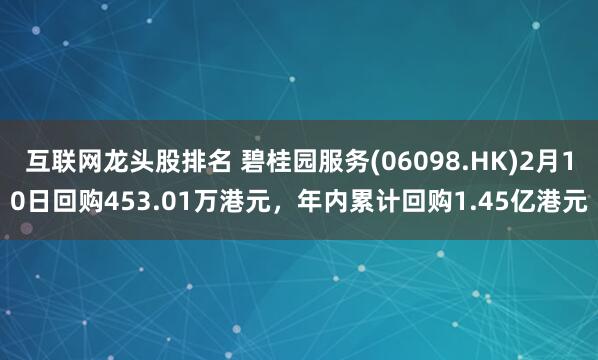 互联网龙头股排名 碧桂园服务(06098.HK)2月10日回购453.01万港元，年内累计回购1.45亿港元