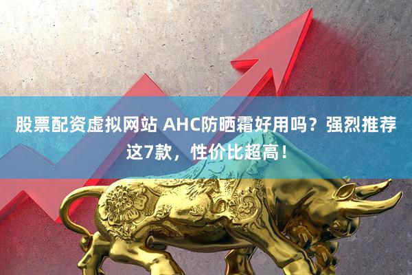 股票配资虚拟网站 AHC防晒霜好用吗？强烈推荐这7款，性价比超高！