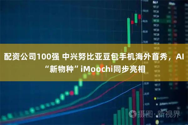 配资公司100强 中兴努比亚豆包手机海外首秀，AI“新物种”iMoochi同步亮相