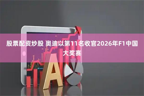 股票配资炒股 奥迪以第11名收官2026年F1中国大奖赛