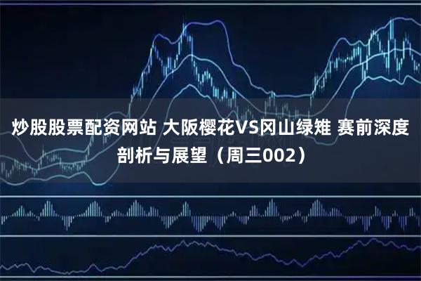 炒股股票配资网站 大阪樱花VS冈山绿雉 赛前深度剖析与展望(周三002)