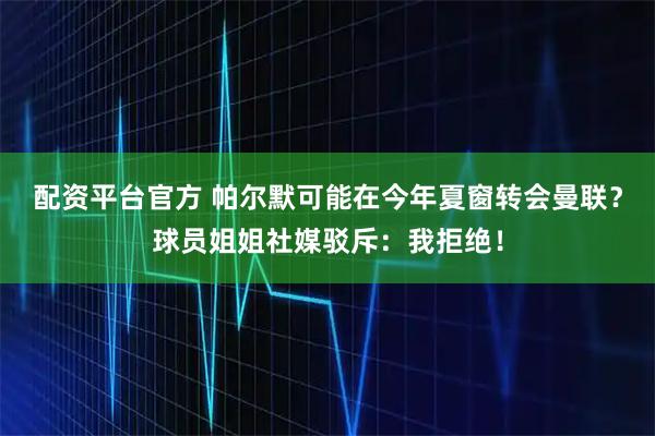 配资平台官方 帕尔默可能在今年夏窗转会曼联？球员姐姐社媒驳斥：我拒绝！