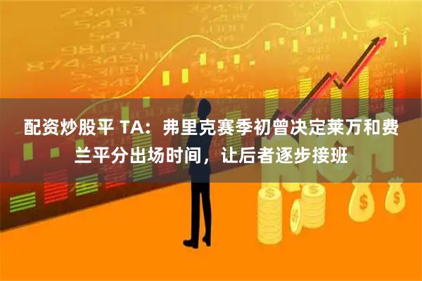 配资炒股平 TA：弗里克赛季初曾决定莱万和费兰平分出场时间，让后者逐步接班