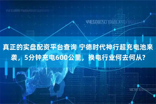 真正的实盘配资平台查询 宁德时代神行超充电池来袭，5分钟充电600公里，换电行业何去何从?