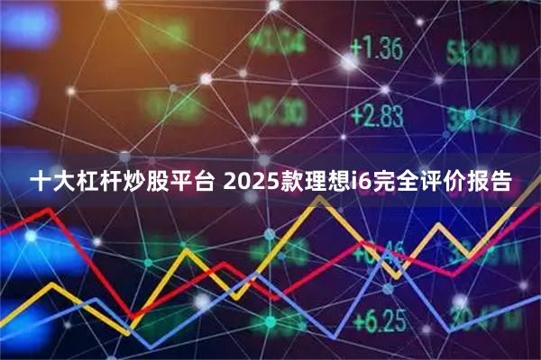 十大杠杆炒股平台 2025款理想i6完全评价报告