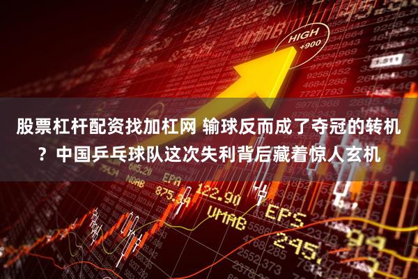 股票杠杆配资找加杠网 输球反而成了夺冠的转机？中国乒乓球队这次失利背后藏着惊人玄机