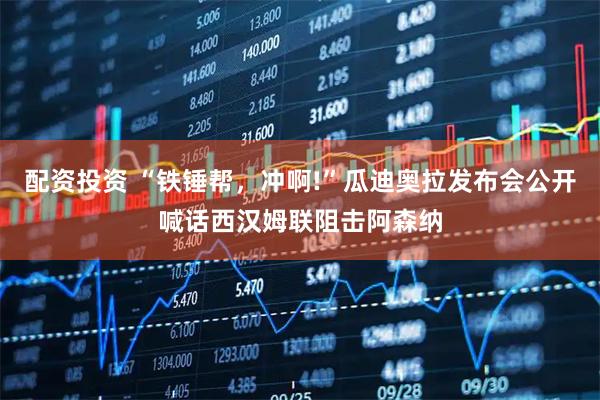 配资投资 “铁锤帮，冲啊!”瓜迪奥拉发布会公开喊话西汉姆联阻击阿森纳