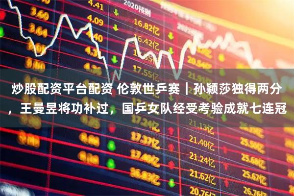 炒股配资平台配资 伦敦世乒赛｜孙颖莎独得两分，王曼昱将功补过，国乒女队经受考验成就七连冠
