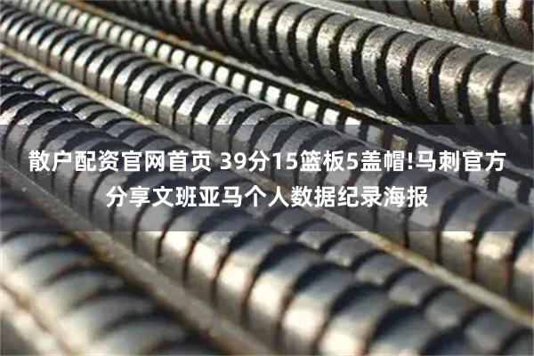散户配资官网首页 39分15篮板5盖帽!马刺官方分享文班亚马个人数据纪录海报