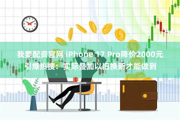 我要配资官网 iPhone 17 Pro降价2000元引爆热搜：实际叠加以旧换新才能做到