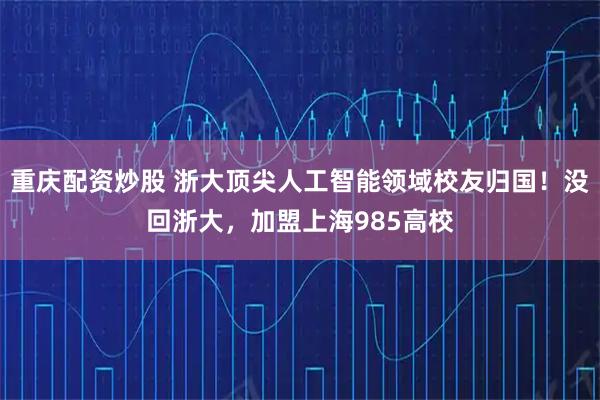 重庆配资炒股 浙大顶尖人工智能领域校友归国！没回浙大，加盟上海985高校
