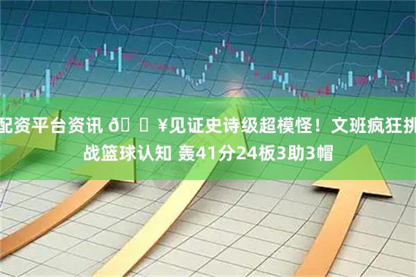 配资平台资讯 💥见证史诗级超模怪！文班疯狂挑战篮球认知 轰41分24板3助3帽