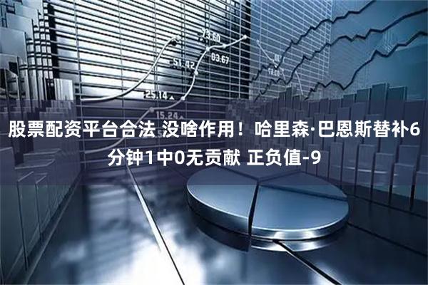 股票配资平台合法 没啥作用！哈里森·巴恩斯替补6分钟1中0无贡献 正负值-9