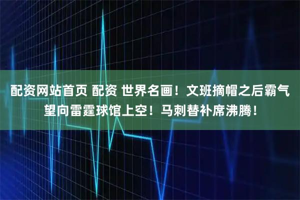 配资网站首页 配资 世界名画！文班摘帽之后霸气望向雷霆球馆上空！马刺替补席沸腾！