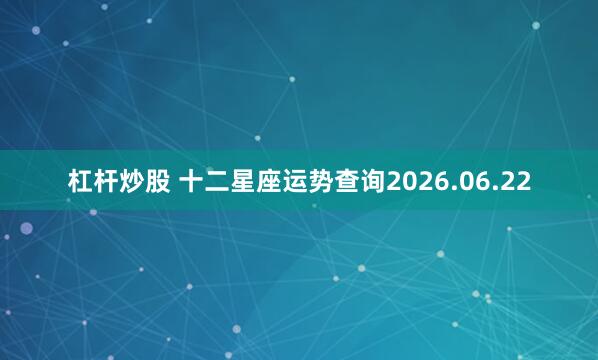 杠杆炒股 十二星座运势查询2026.06.22