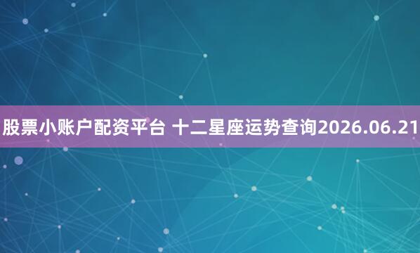 股票小账户配资平台 十二星座运势查询2026.06.21